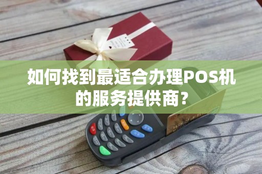 如何找到最适合办理POS机的服务提供商？
