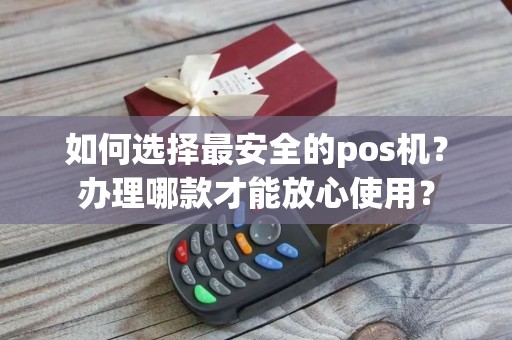 如何选择最安全的pos机？办理哪款才能放心使用？