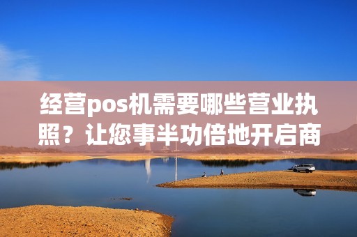 经营pos机需要哪些营业执照？让您事半功倍地开启商机