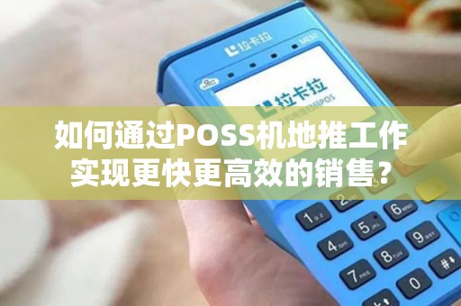 如何通过POSS机地推工作实现更快更高效的销售？