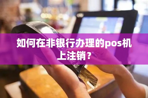 如何在非银行办理的pos机上注销？