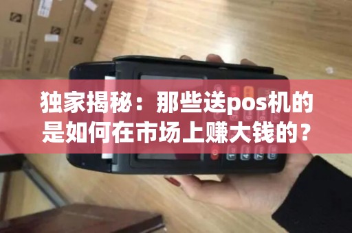 独家揭秘：那些送pos机的是如何在市场上赚大钱的？