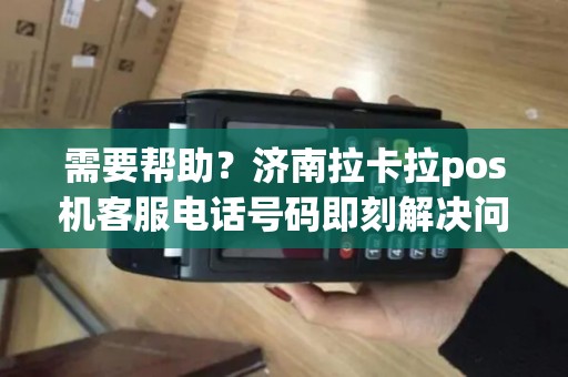 需要帮助？济南拉卡拉pos机客服电话号码即刻解决问题！