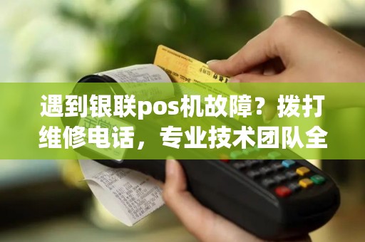 遇到银联pos机故障？拨打维修电话，专业技术团队全天候为您服务！