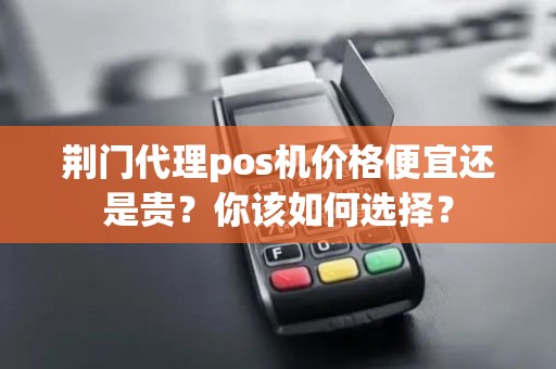 荆门代理pos机价格便宜还是贵？你该如何选择？