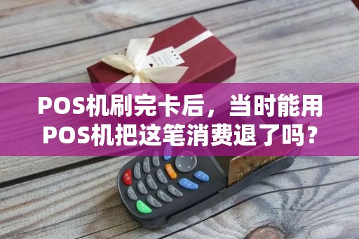 POS机刷完卡后，当时能用POS机把这笔消费退了吗？操作方法是什么？