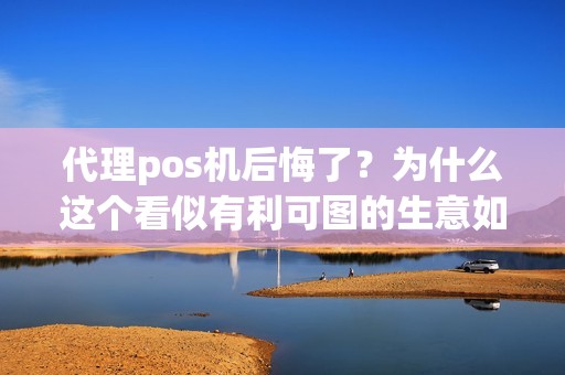 代理pos机后悔了？为什么这个看似有利可图的生意如今让人深感后悔？