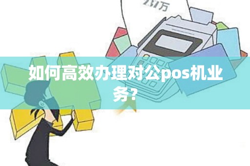 如何高效办理对公pos机业务？
