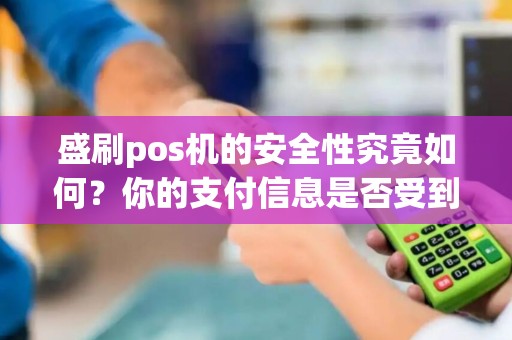 盛刷pos机的安全性究竟如何？你的支付信息是否受到保护？