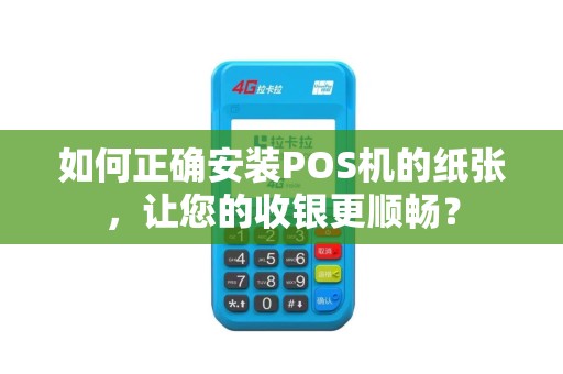 如何正确安装POS机的纸张，让您的收银更顺畅？