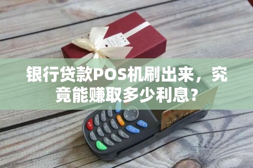 银行贷款POS机刷出来，究竟能赚取多少利息？
