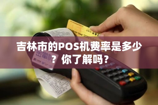 吉林市的POS机费率是多少？你了解吗？