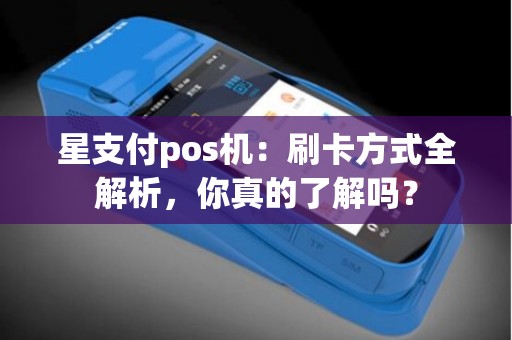 星支付pos机：刷卡方式全解析，你真的了解吗？