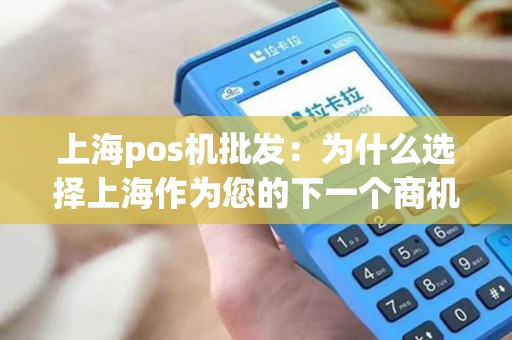 上海pos机批发：为什么选择上海作为您的下一个商机之地？
