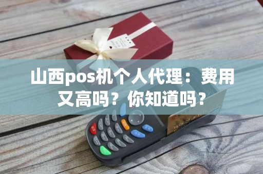 山西pos机个人代理：费用又高吗？你知道吗？