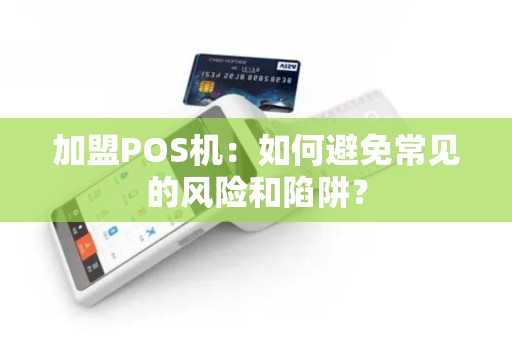 加盟POS机：如何避免常见的风险和陷阱？