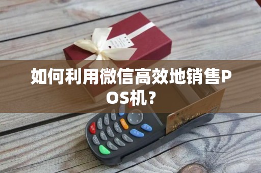 如何利用微信高效地销售POS机？