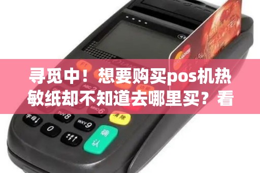 寻觅中！想要购买pos机热敏纸却不知道去哪里买？看这里！