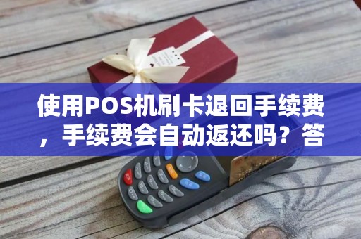 使用POS机刷卡退回手续费，手续费会自动返还吗？答案揭晓！