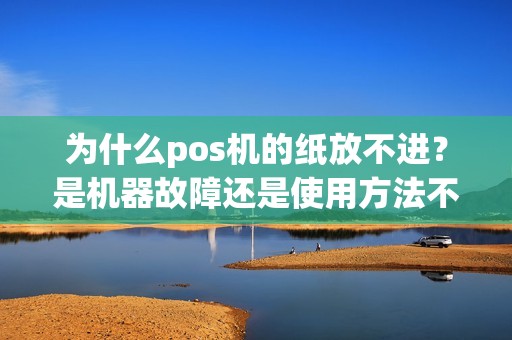 为什么pos机的纸放不进？是机器故障还是使用方法不正确？