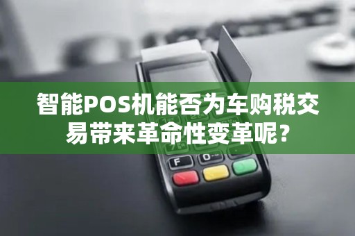 智能POS机能否为车购税交易带来革命性变革呢？