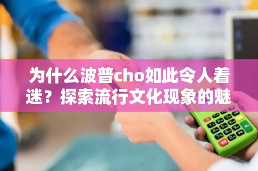 为什么波普cho如此令人着迷？探索流行文化现象的魅力