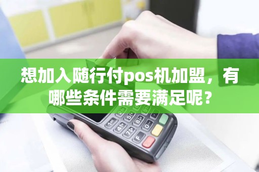 想加入随行付pos机加盟，有哪些条件需要满足呢？
