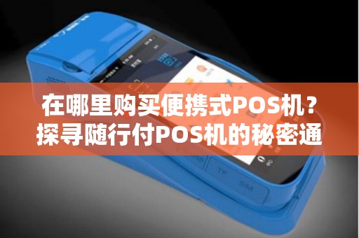 在哪里购买便携式POS机？探寻随行付POS机的秘密通道！