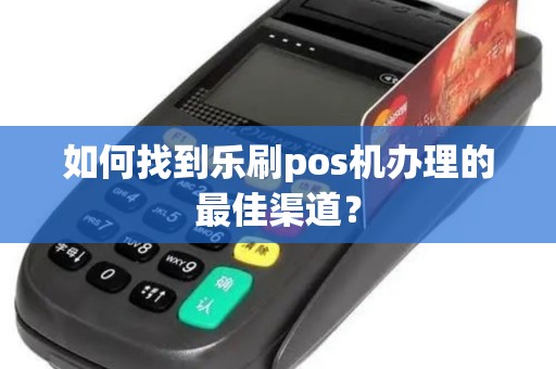 如何找到乐刷pos机办理的最佳渠道？