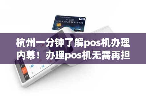 杭州一分钟了解pos机办理内幕！办理pos机无需再担心！