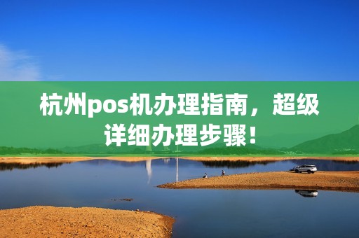 杭州pos机办理指南，超级详细办理步骤！