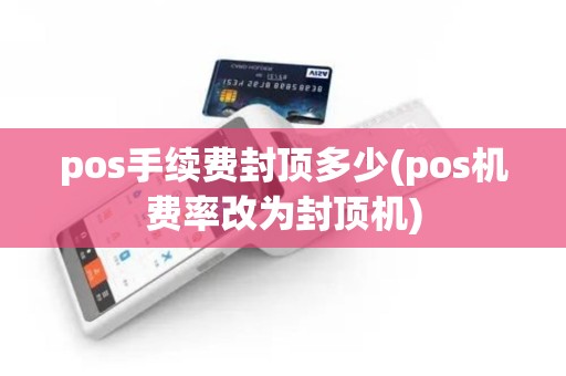 pos手续费封顶多少(pos机费率改为封顶机)