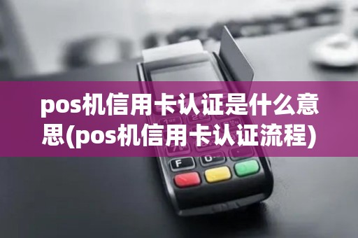 pos机信用卡认证是什么意思(pos机信用卡认证流程)
