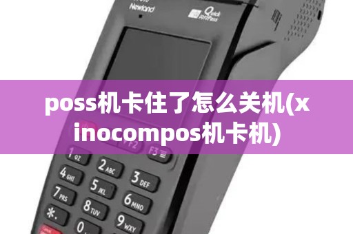 poss机卡住了怎么关机(xinocompos机卡机) poss机卡住了怎么关机(xinocompos机卡机)