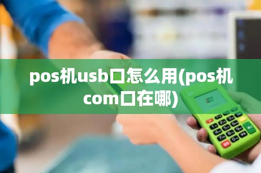 pos机usb口怎么用(pos机com口在哪) pos机usb口怎么用(pos机com口在哪)