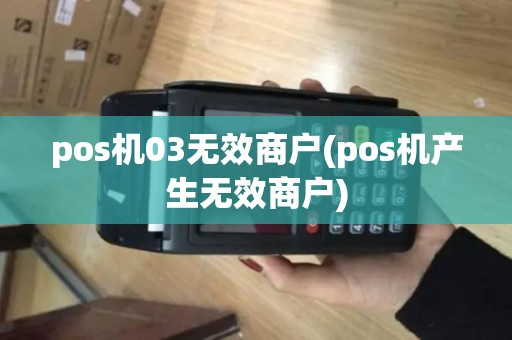 pos机03无效商户(pos机产生无效商户) pos机03无效商户(pos机产生无效商户)
