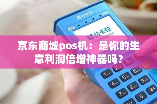 京东商城pos机：是你的生意利润倍增神器吗？