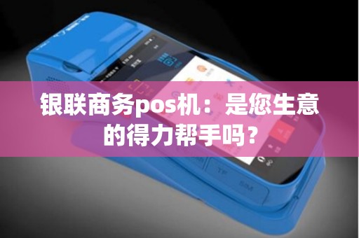 银联商务pos机：是您生意的得力帮手吗？