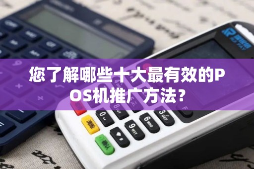 您了解哪些十大最有效的POS机推广方法？