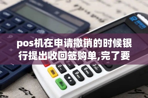 pos机在申请撤销的时候银行提出收回签购单,完了要对照着...