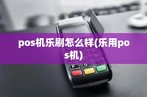 pos机乐刷怎么样(乐用pos机) pos机乐刷怎么样(乐用pos机)