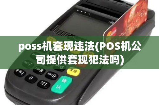 poss机套现违法(POS机公司提供套现犯法吗)