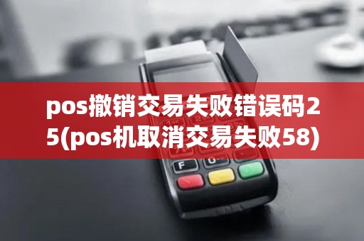 pos撤销交易失败错误码25(pos机取消交易失败58)