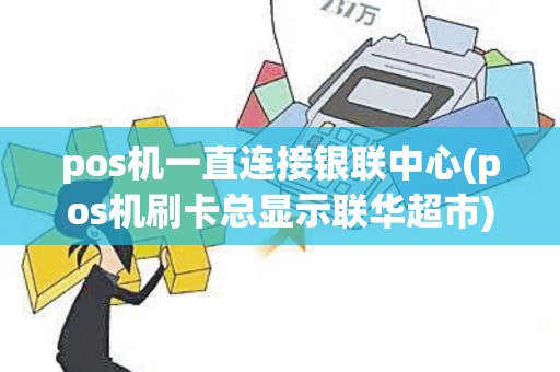pos机一直连接银联中心(pos机刷卡总显示联华超市)