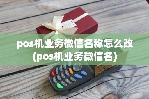 pos机业务微信名称怎么改(pos机业务微信名)