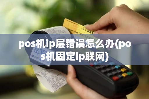 pos机ip层错误怎么办(pos机固定ip联网)