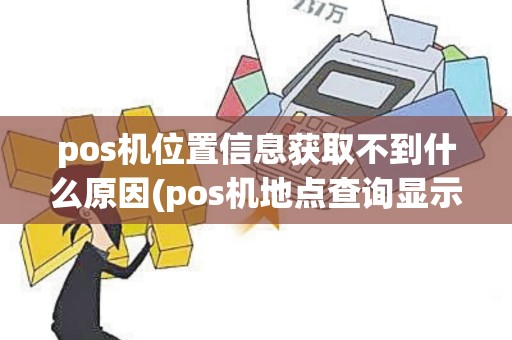 pos机位置信息获取不到什么原因(pos机地点查询显示无)