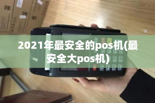 2021年最安全的pos机(最安全大pos机)
