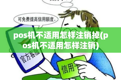 pos机不适用怎样注销掉(pos机不适用怎样注销)