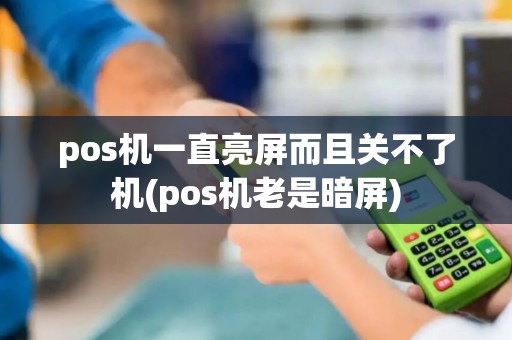 pos机一直亮屏而且关不了机(pos机老是暗屏) pos机一直亮屏而且关不了机(pos机老是暗屏)